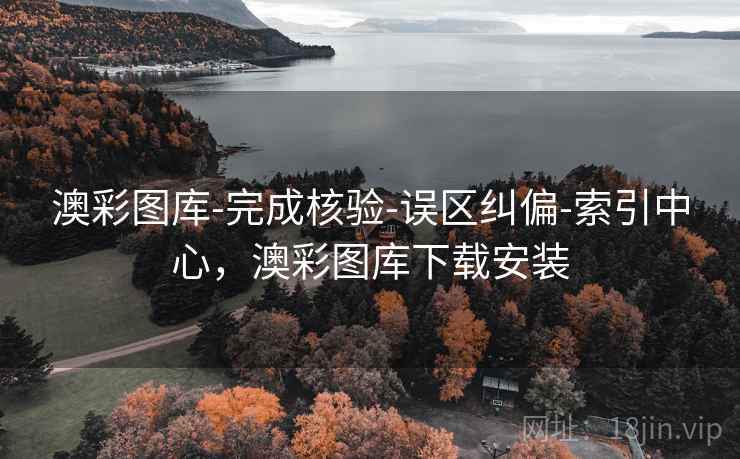 澳彩图库-完成核验-误区纠偏-索引中心,澳彩图库下载安装 澳彩图库-完成核验-误区纠偏-索引中心,澳彩图库下载安装