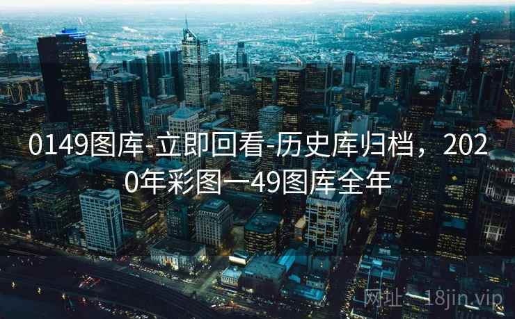 0149图库-立即回看-历史库归档,2020年彩图一49图库全年 0149图库-立即回看-历史库归档,2020年彩图一49图库全年