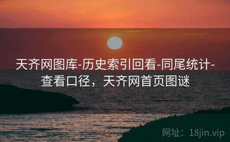 天齐网图库-历史索引回看-同尾统计-查看口径,天齐网首页图谜 天齐网图库-历史索引回看-同尾统计-查看口径,天齐网首页图谜