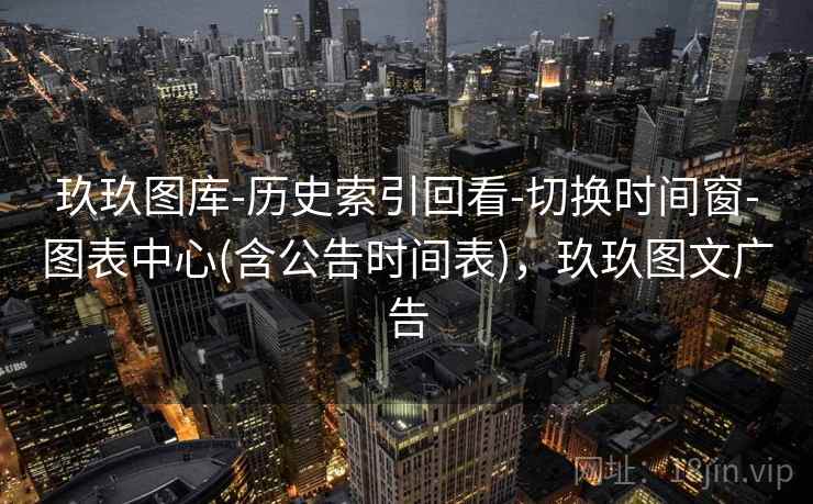 玖玖图库-历史索引回看-切换时间窗-图表中心(含公告时间表)，玖玖图文广告