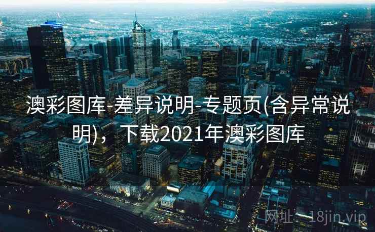 澳彩图库-差异说明-专题页(含异常说明)，下载2021年澳彩图库