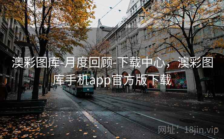 澳彩图库-月度回顾-下载中心，澳彩图库手机app官方版下载