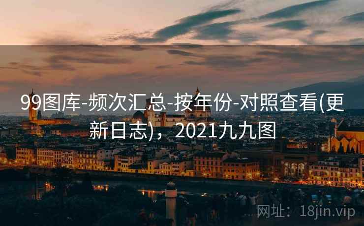 99图库-频次汇总-按年份-对照查看(更新日志)，2021九九图