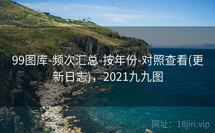 99图库-频次汇总-按年份-对照查看(更新日志),2021九九图 99图库-频次汇总-按年份-对照查看(更新日志),2021九九图