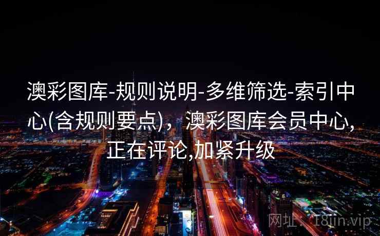 澳彩图库-规则说明-多维筛选-索引中心(含规则要点)，澳彩图库会员中心,正在评论,加紧升级