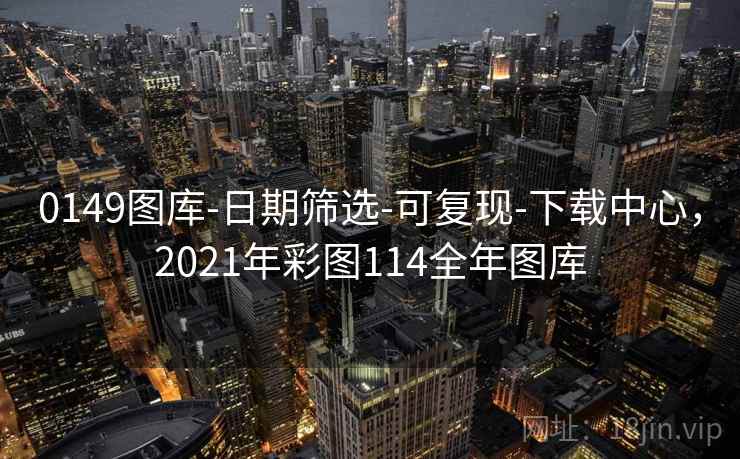 0149图库-日期筛选-可复现-下载中心，2021年彩图114全年图库