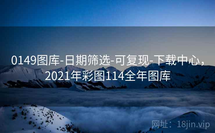 0149图库-日期筛选-可复现-下载中心，2021年彩图114全年图库