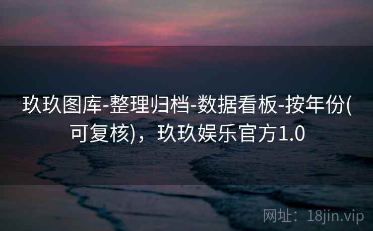 玖玖图库-整理归档-数据看板-按年份(可复核)，玖玖娱乐官方1.0