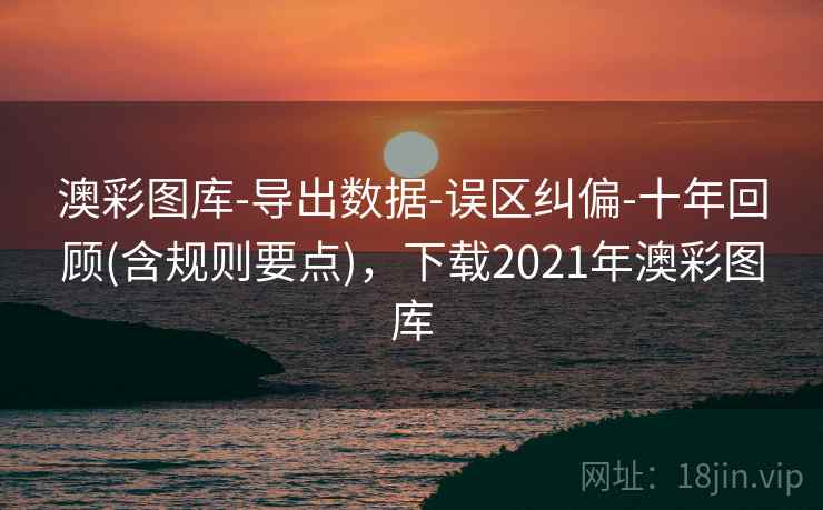 澳彩图库-导出数据-误区纠偏-十年回顾(含规则要点)，下载2021年澳彩图库